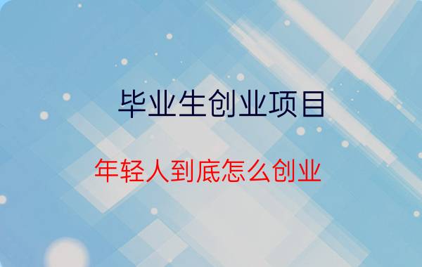 毕业生创业项目 年轻人到底怎么创业？